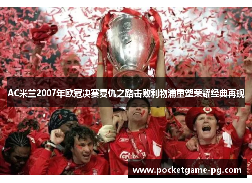 AC米兰2007年欧冠决赛复仇之路击败利物浦重塑荣耀经典再现