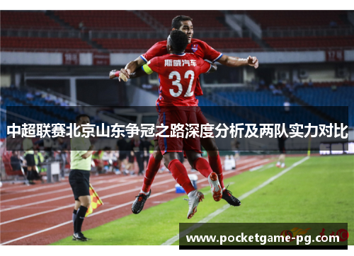 中超联赛北京山东争冠之路深度分析及两队实力对比 中超联赛北京山东争冠之路深度分析及两队实力对比