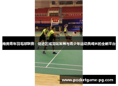 南美青年羽毛球联赛：促进区域羽坛发展与青少年运动员成长的全新平台