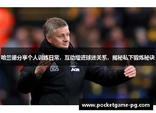 哈兰德分享个人训练日常，互动增进球迷关系，揭秘私下锻炼秘诀