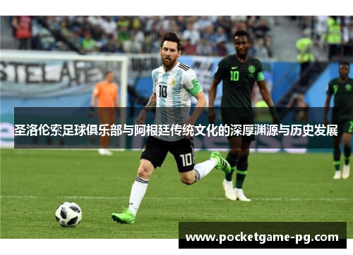 圣洛伦索足球俱乐部与阿根廷传统文化的深厚渊源与历史发展 圣洛伦索足球俱乐部与阿根廷传统文化的深厚渊源与历史发展