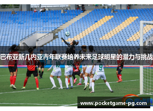 巴布亚新几内亚青年联赛培养未来足球明星的潜力与挑战