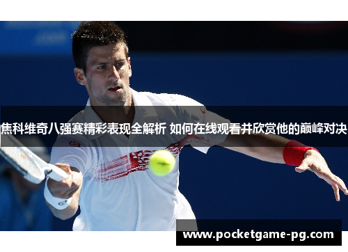 焦科维奇八强赛精彩表现全解析 如何在线观看并欣赏他的巅峰对决 焦科维奇八强赛精彩表现全解析 如何在线观看并欣赏他的巅峰对决