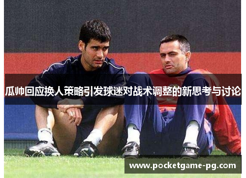 瓜帅回应换人策略引发球迷对战术调整的新思考与讨论