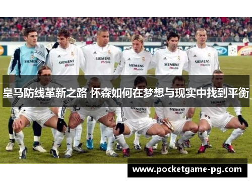 皇马防线革新之路 怀森如何在梦想与现实中找到平衡