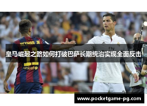 皇马崛起之路如何打破巴萨长期统治实现全面反击 皇马崛起之路如何打破巴萨长期统治实现全面反击