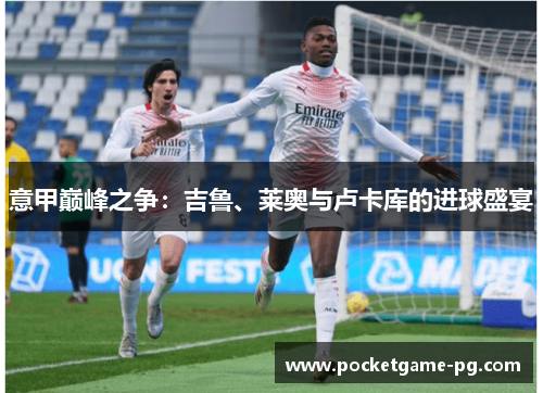 意甲巅峰之争:吉鲁、莱奥与卢卡库的进球盛宴 意甲巅峰之争:吉鲁、莱奥与卢卡库的进球盛宴