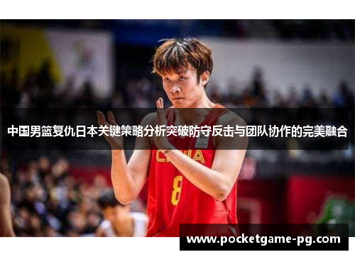 中国男篮复仇日本关键策略分析突破防守反击与团队协作的完美融合