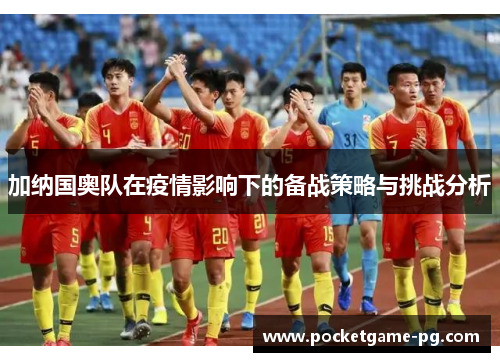 加纳国奥队在疫情影响下的备战策略与挑战分析