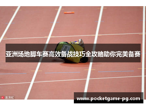 亚洲场地脚车赛高效备战技巧全攻略助你完美备赛 亚洲场地脚车赛高效备战技巧全攻略助你完美备赛