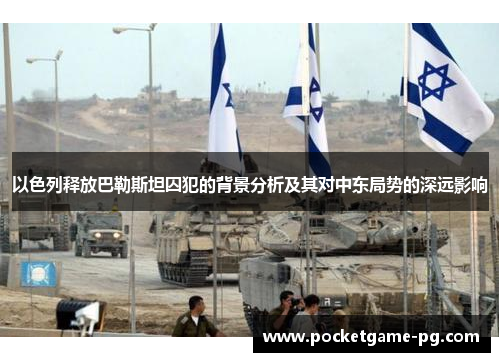 以色列释放巴勒斯坦囚犯的背景分析及其对中东局势的深远影响