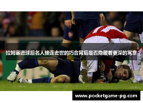 拉姆塞进球后名人接连去世的巧合背后是否隐藏着更深的寓意 拉姆塞进球后名人接连去世的巧合背后是否隐藏着更深的寓意