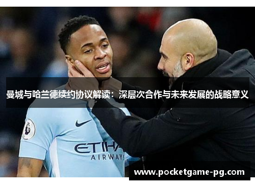 曼城与哈兰德续约协议解读：深层次合作与未来发展的战略意义