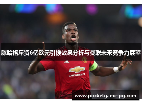滕哈格斥资6亿欧元引援效果分析与曼联未来竞争力展望