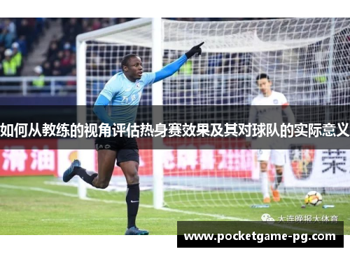 如何从教练的视角评估热身赛效果及其对球队的实际意义 如何从教练的视角评估热身赛效果及其对球队的实际意义