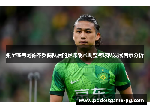 张呈栋与阿德本罗离队后的足球战术调整与球队发展启示分析 张呈栋与阿德本罗离队后的足球战术调整与球队发展启示分析