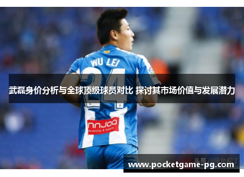 武磊身价分析与全球顶级球员对比 探讨其市场价值与发展潜力