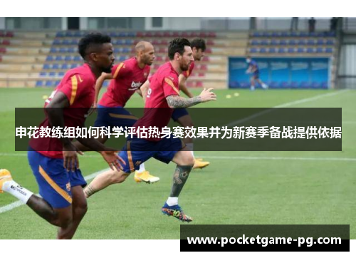 申花教练组如何科学评估热身赛效果并为新赛季备战提供依据