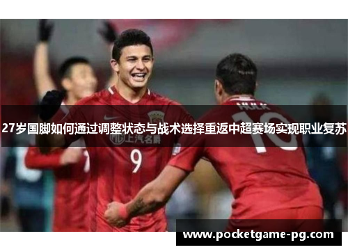 27岁国脚如何通过调整状态与战术选择重返中超赛场实现职业复苏 27岁国脚如何通过调整状态与战术选择重返中超赛场实现职业复苏