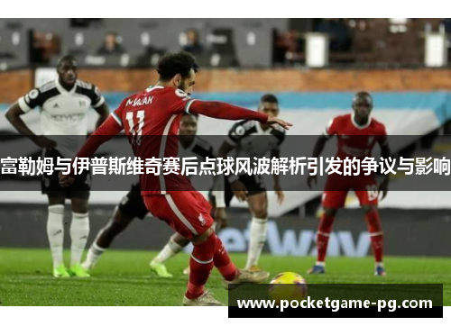 富勒姆与伊普斯维奇赛后点球风波解析引发的争议与影响 富勒姆与伊普斯维奇赛后点球风波解析引发的争议与影响
