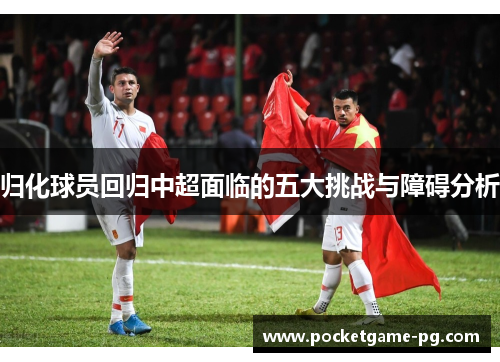 归化球员回归中超面临的五大挑战与障碍分析 归化球员回归中超面临的五大挑战与障碍分析