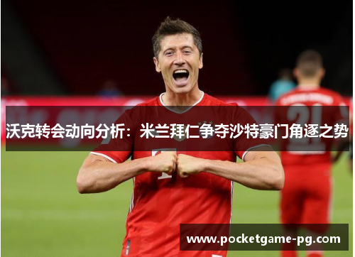 沃克转会动向分析:米兰拜仁争夺沙特豪门角逐之势 沃克转会动向分析:米兰拜仁争夺沙特豪门角逐之势