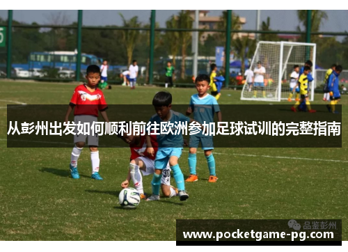从彭州出发如何顺利前往欧洲参加足球试训的完整指南 从彭州出发如何顺利前往欧洲参加足球试训的完整指南