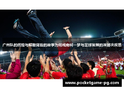 广州队的辉煌与解散背后的故事为何成南柯一梦与足球发展的深层次反思