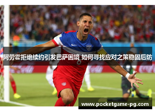 阿劳霍拒绝续约引发巴萨困境 如何寻找应对之策稳固后防 阿劳霍拒绝续约引发巴萨困境 如何寻找应对之策稳固后防