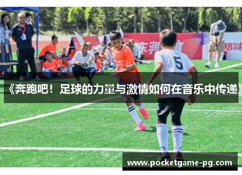《奔跑吧!足球的力量与激情如何在音乐中传递》 《奔跑吧!足球的力量与激情如何在音乐中传递》