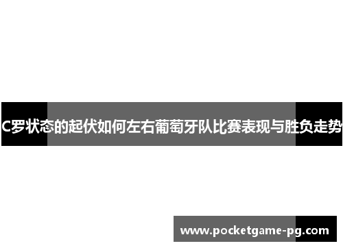 C罗状态的起伏如何左右葡萄牙队比赛表现与胜负走势 C罗状态的起伏如何左右葡萄牙队比赛表现与胜负走势