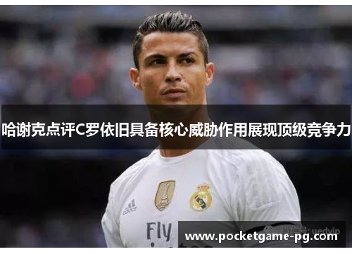 哈谢克点评C罗依旧具备核心威胁作用展现顶级竞争力 哈谢克点评C罗依旧具备核心威胁作用展现顶级竞争力