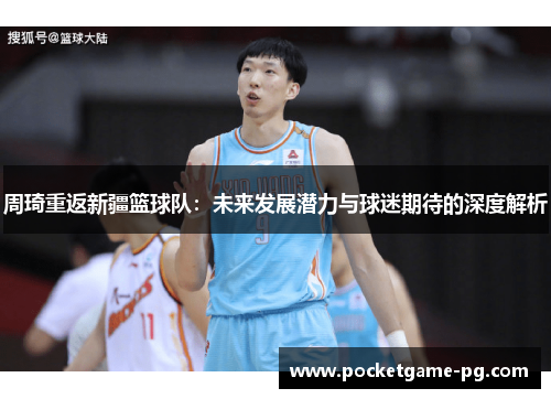 周琦重返新疆篮球队：未来发展潜力与球迷期待的深度解析