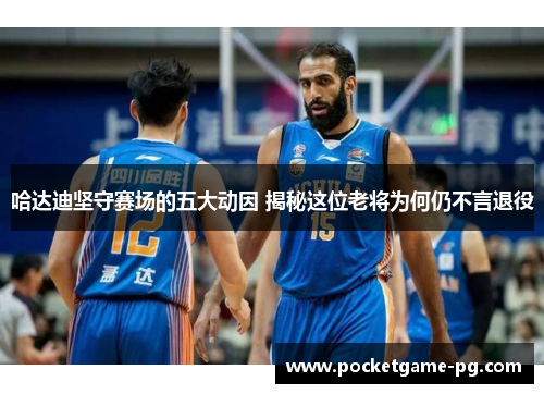 哈达迪坚守赛场的五大动因 揭秘这位老将为何仍不言退役 哈达迪坚守赛场的五大动因 揭秘这位老将为何仍不言退役