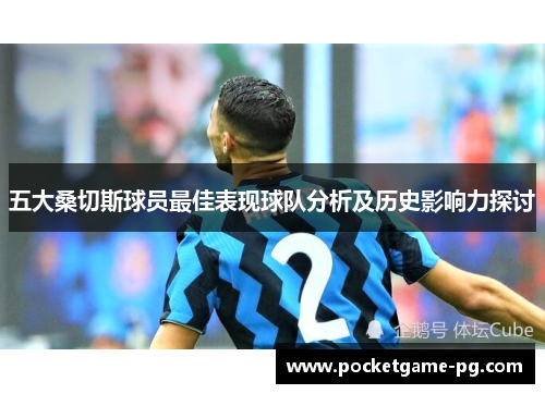 五大桑切斯球员最佳表现球队分析及历史影响力探讨 五大桑切斯球员最佳表现球队分析及历史影响力探讨