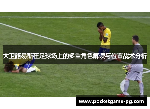 大卫路易斯在足球场上的多重角色解读与位置战术分析