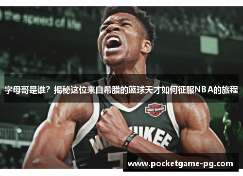 字母哥是谁？揭秘这位来自希腊的篮球天才如何征服NBA的旅程