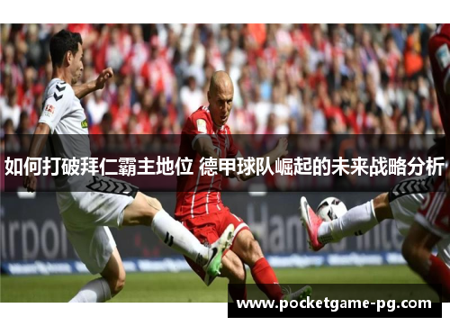 如何打破拜仁霸主地位 德甲球队崛起的未来战略分析 如何打破拜仁霸主地位 德甲球队崛起的未来战略分析