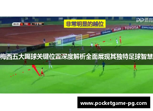 梅西五大踢球关键位置深度解析全面展现其独特足球智慧