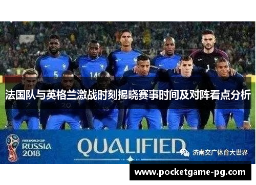 法国队与英格兰激战时刻揭晓赛事时间及对阵看点分析 法国队与英格兰激战时刻揭晓赛事时间及对阵看点分析