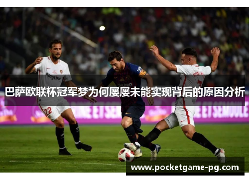 巴萨欧联杯冠军梦为何屡屡未能实现背后的原因分析 巴萨欧联杯冠军梦为何屡屡未能实现背后的原因分析